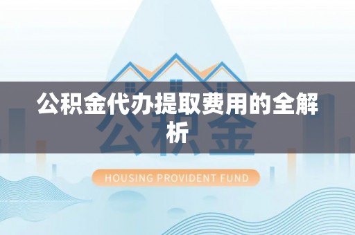 丰县公积金代办提取费用的全解析